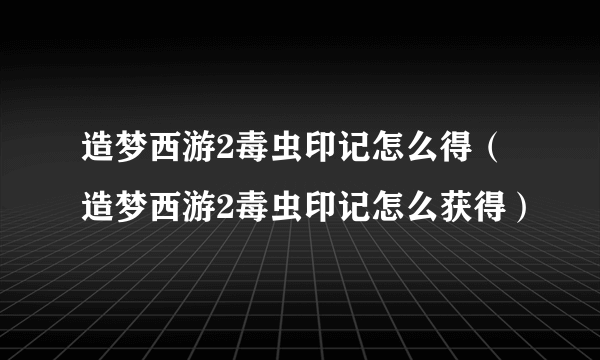 造梦西游2毒虫印记怎么得（造梦西游2毒虫印记怎么获得）