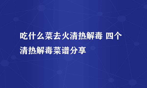 吃什么菜去火清热解毒 四个清热解毒菜谱分享