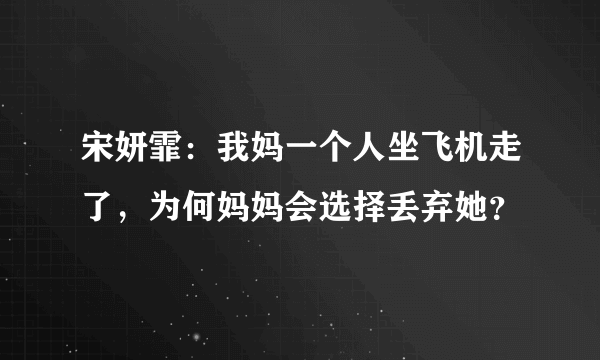 宋妍霏：我妈一个人坐飞机走了，为何妈妈会选择丢弃她？