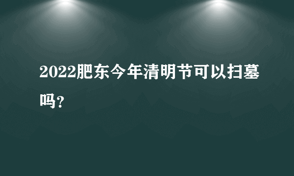 2022肥东今年清明节可以扫墓吗？