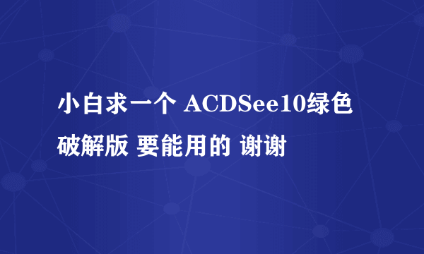 小白求一个 ACDSee10绿色破解版 要能用的 谢谢