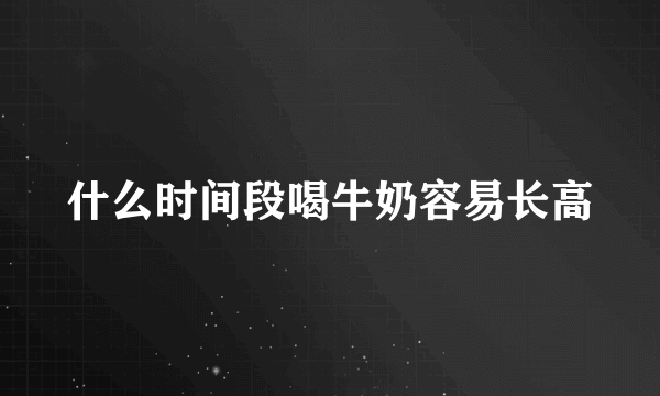 什么时间段喝牛奶容易长高