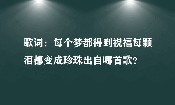 歌词：每个梦都得到祝福每颗泪都变成珍珠出自哪首歌？