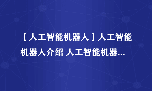 【人工智能机器人】人工智能机器人介绍 人工智能机器人的应用领域