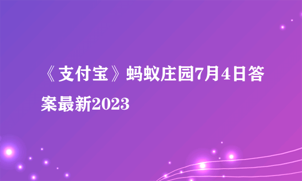 《支付宝》蚂蚁庄园7月4日答案最新2023