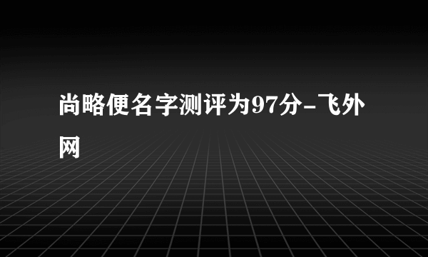 尚略便名字测评为97分-飞外网