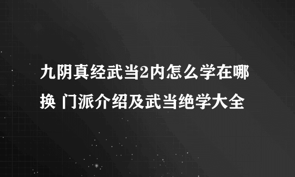 九阴真经武当2内怎么学在哪换 门派介绍及武当绝学大全