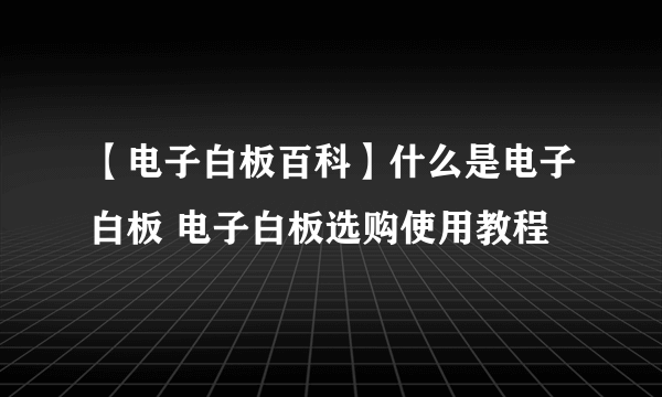 【电子白板百科】什么是电子白板 电子白板选购使用教程