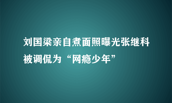 刘国梁亲自煮面照曝光张继科被调侃为“网瘾少年”