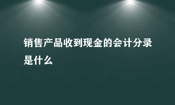 销售产品收到现金的会计分录是什么