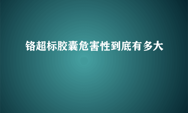 铬超标胶囊危害性到底有多大