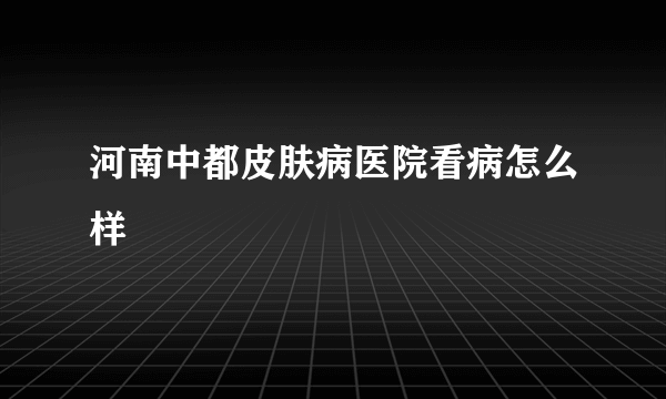 河南中都皮肤病医院看病怎么样