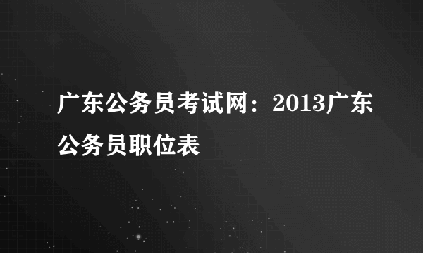 广东公务员考试网：2013广东公务员职位表