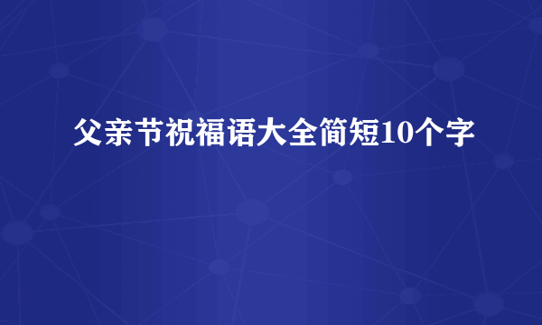 父亲节祝福语大全简短10个字