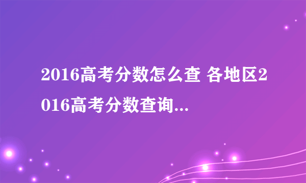 2016高考分数怎么查 各地区2016高考分数查询方法汇总