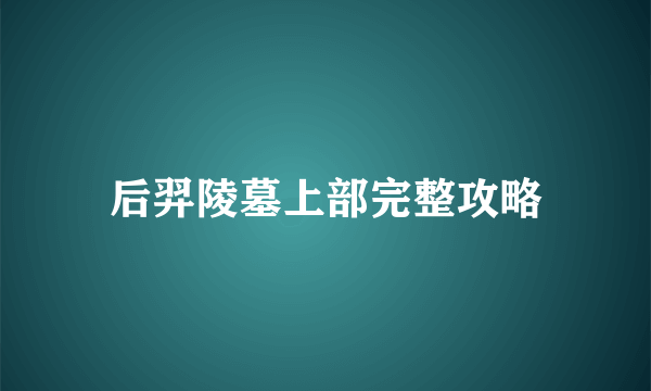 后羿陵墓上部完整攻略