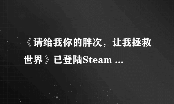 《请给我你的胖次，让我拯救世界》已登陆Steam 首周折后价16元