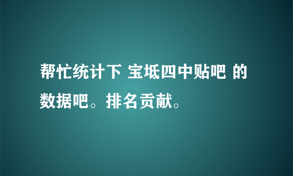 帮忙统计下 宝坻四中贴吧 的数据吧。排名贡献。