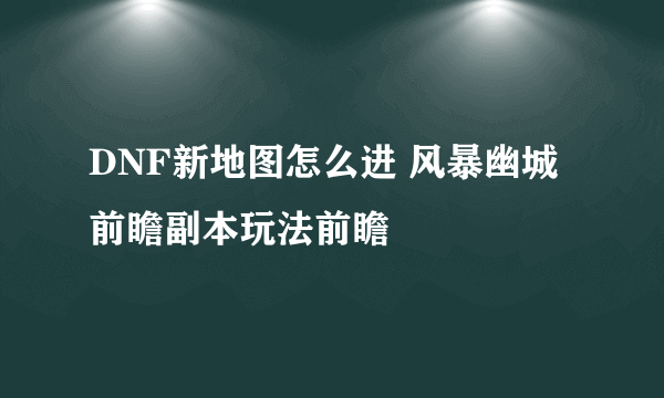 DNF新地图怎么进 风暴幽城前瞻副本玩法前瞻