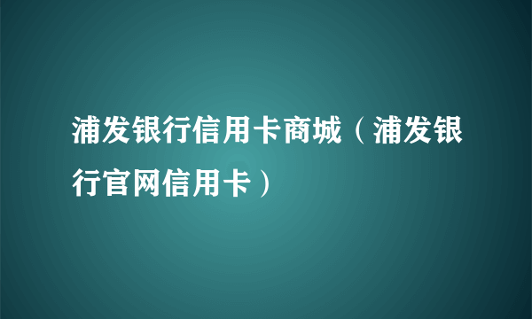 浦发银行信用卡商城（浦发银行官网信用卡）