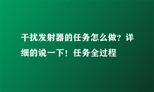 干扰发射器的任务怎么做？详细的说一下！任务全过程