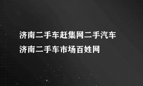 济南二手车赶集网二手汽车 济南二手车市场百姓网