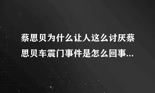 蔡思贝为什么让人这么讨厌蔡思贝车震门事件是怎么回事_飞外网