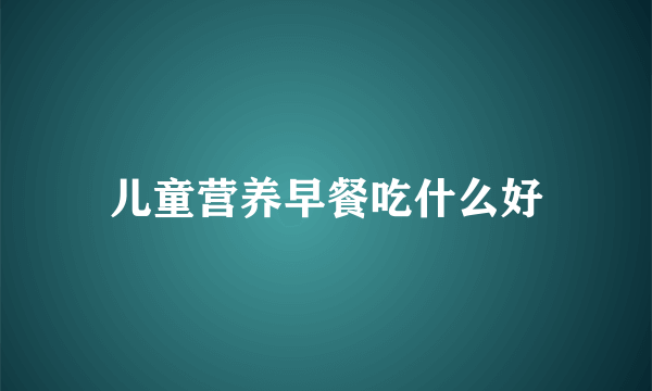 儿童营养早餐吃什么好