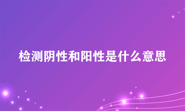 检测阴性和阳性是什么意思