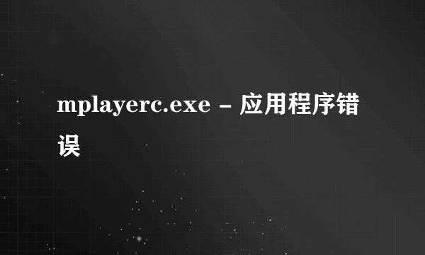 mplayerc.exe - 应用程序错误