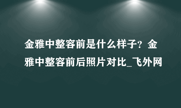 金雅中整容前是什么样子？金雅中整容前后照片对比_飞外网