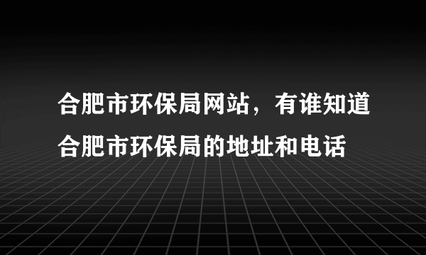 合肥市环保局网站，有谁知道合肥市环保局的地址和电话