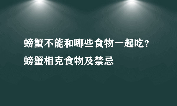 螃蟹不能和哪些食物一起吃？螃蟹相克食物及禁忌