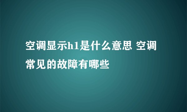 空调显示h1是什么意思 空调常见的故障有哪些