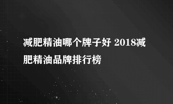 减肥精油哪个牌子好 2018减肥精油品牌排行榜