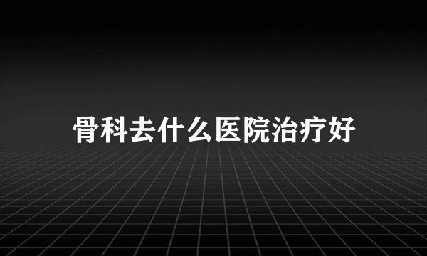 骨科去什么医院治疗好