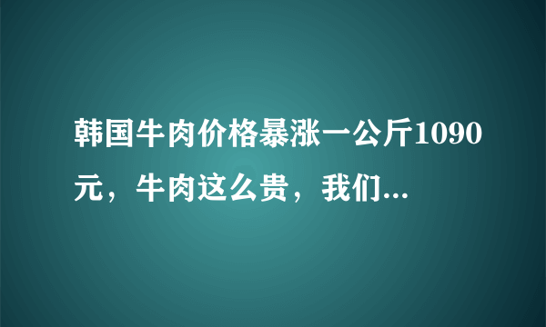 韩国牛肉价格暴涨一公斤1090元，牛肉这么贵，我们还要吃吗？