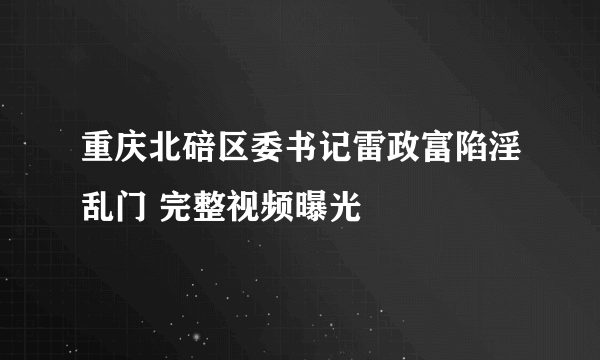 重庆北碚区委书记雷政富陷淫乱门 完整视频曝光