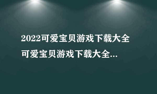 2022可爱宝贝游戏下载大全 可爱宝贝游戏下载大全最新合集