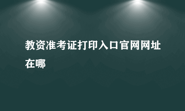 教资准考证打印入口官网网址在哪