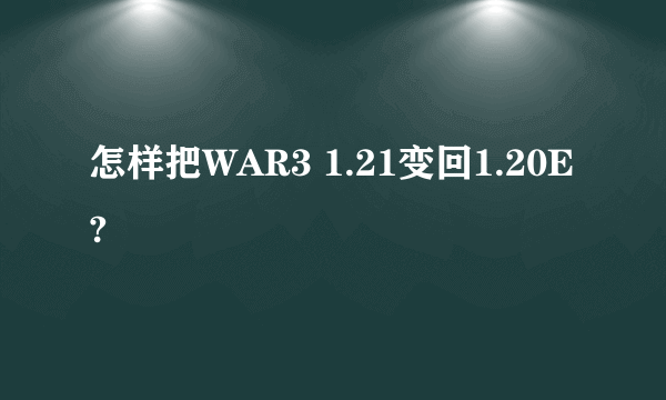 怎样把WAR3 1.21变回1.20E?