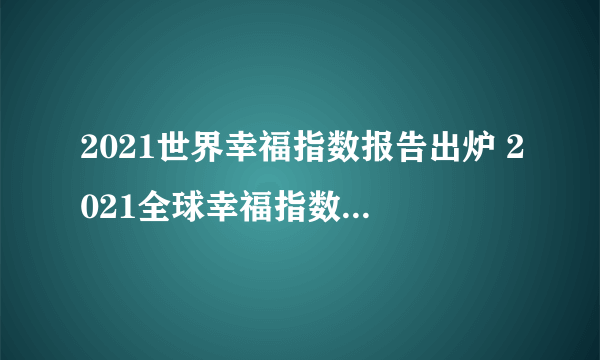 2021世界幸福指数报告出炉 2021全球幸福指数国家/地区排行榜一览