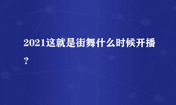 2021这就是街舞什么时候开播？