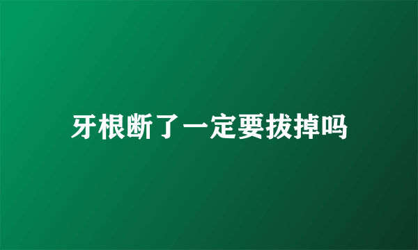 牙根断了一定要拔掉吗