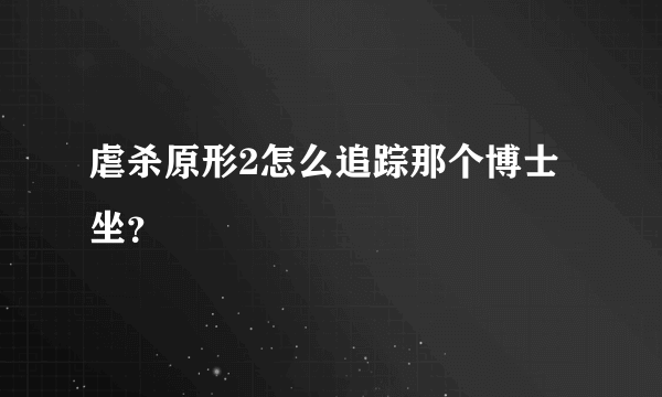 虐杀原形2怎么追踪那个博士坐？