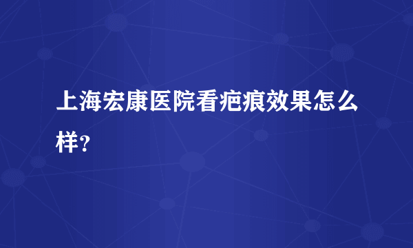 上海宏康医院看疤痕效果怎么样？