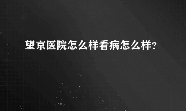 望京医院怎么样看病怎么样？