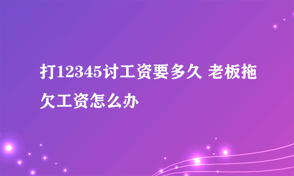 打12345讨工资要多久 老板拖欠工资怎么办