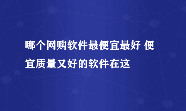 哪个网购软件最便宜最好 便宜质量又好的软件在这