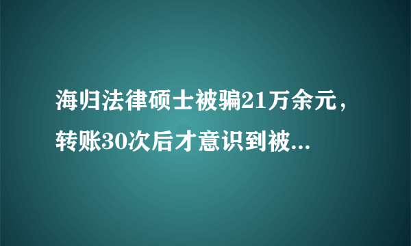 海归法律硕士被骗21万余元，转账30次后才意识到被骗，你怎么看？